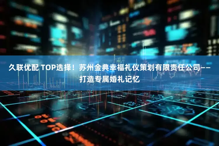 久联优配 TOP选择！苏州金典幸福礼仪策划有限责任公司——打造专属婚礼记忆