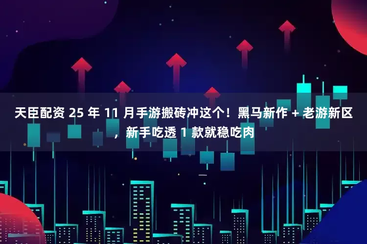 天臣配资 25 年 11 月手游搬砖冲这个！黑马新作 + 老游新区，新手吃透 1 款就稳吃肉