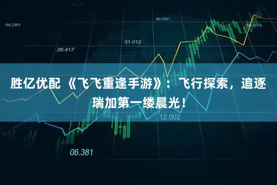 胜亿优配 《飞飞重逢手游》：飞行探索，追逐瑞加第一缕晨光！