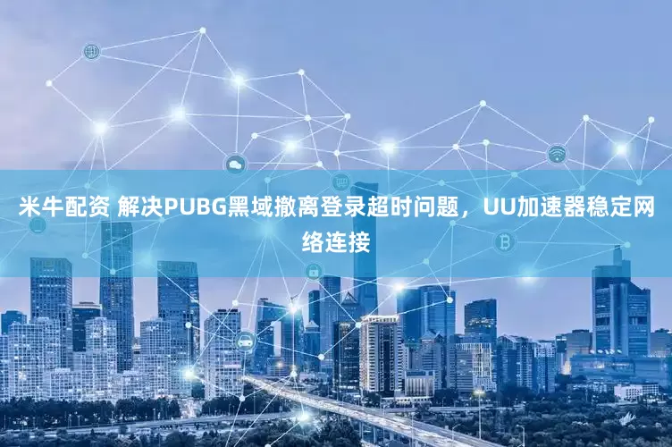 米牛配资 解决PUBG黑域撤离登录超时问题,UU加速器稳定网络连接