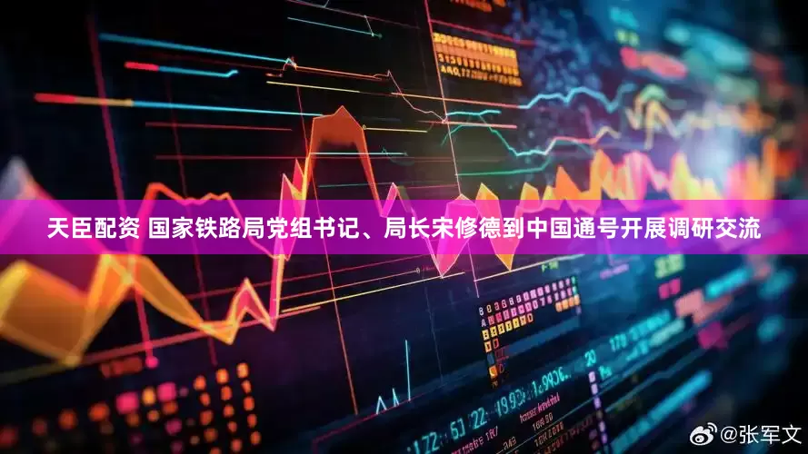 天臣配资 国家铁路局党组书记、局长宋修德到中国通号开展调研交流