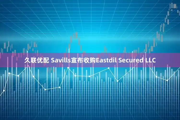 久联优配 Savills宣布收购Eastdil Secured LLC