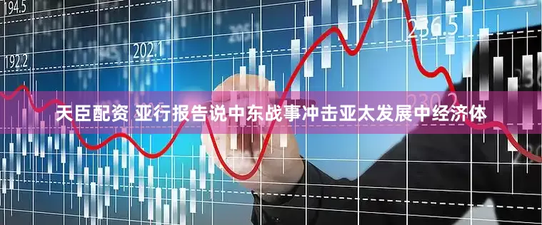 天臣配资 亚行报告说中东战事冲击亚太发展中经济体