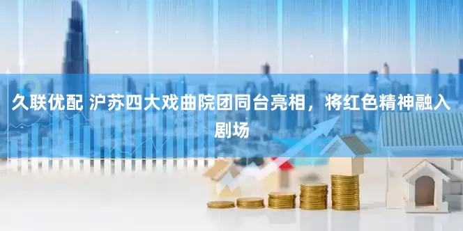 久联优配 沪苏四大戏曲院团同台亮相，将红色精神融入剧场