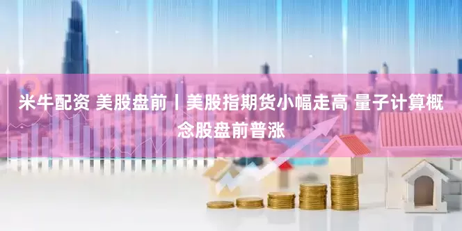 米牛配资 美股盘前丨美股指期货小幅走高 量子计算概念股盘前普涨