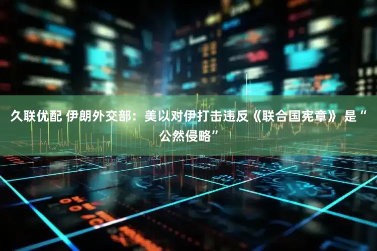 久联优配 伊朗外交部：美以对伊打击违反《联合国宪章》 是“公然侵略”