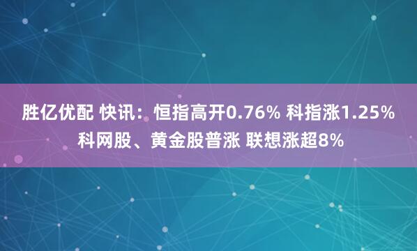 胜亿优配 快讯：恒指高开0.76% 科指涨1.25% 科网股、黄金股普涨 联想涨超8%